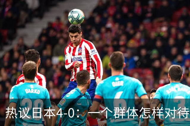 热议日本4-0：一个群体怎样对待足球 足球就怎样对待他们